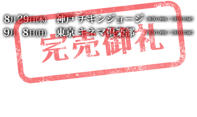 8月29日(木)神戸チキンジョージ　18:00 OPEN／19:00 START 9月　8日(日)東京キネマ倶楽部　  18:00 OPEN／19:00 START